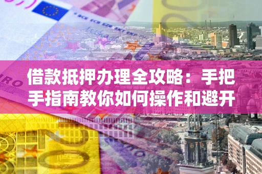 武汉借款抵押办理全攻略：手把手指南教你如何操作和避开雷区