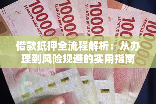 武汉借款抵押全流程解析：从办理到风险规避的实用指南