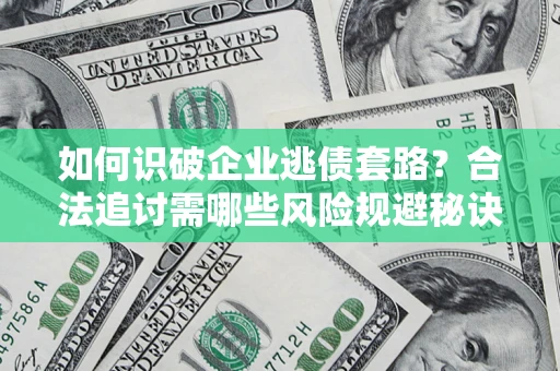 武汉如何识破企业逃债套路？合法追讨需哪些风险规避秘诀？