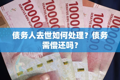 武汉债务人去世如何处理？债务需偿还吗？