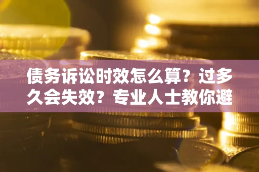 武汉债务诉讼时效怎么算？过多久会失效？专业人士教你避坑