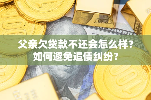 武汉父亲欠贷款不还会怎么样？如何避免追债纠纷？
