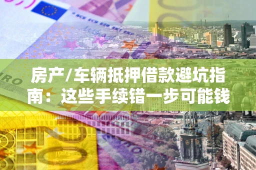 武汉房产/车辆抵押借款避坑指南：这些手续错一步可能钱房两空