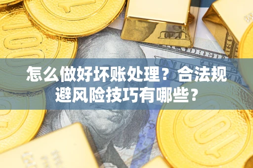 武汉怎么做好坏账处理？合法规避风险技巧有哪些？