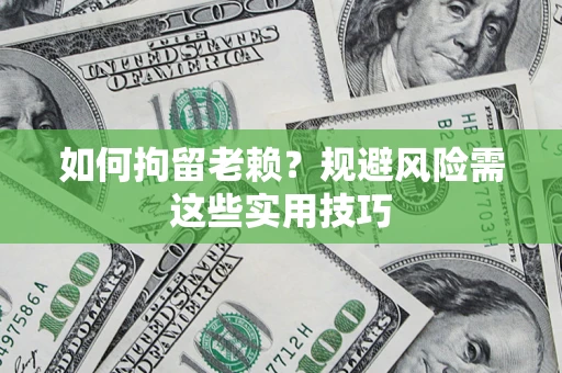武汉如何拘留老赖？规避风险需这些实用技巧
