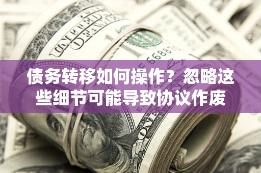 武汉债务转移如何操作？忽略这些细节可能导致协议作废