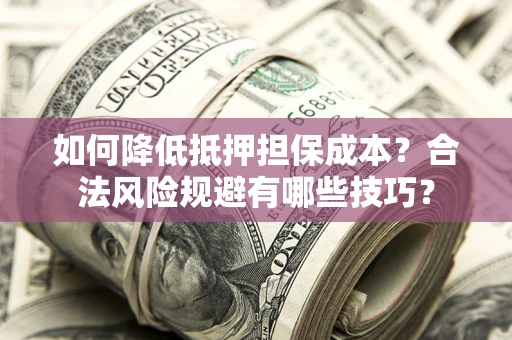 武汉如何降低抵押担保成本？合法风险规避有哪些技巧？