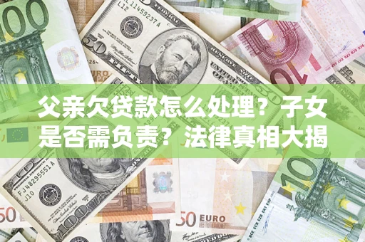 武汉父亲欠贷款怎么处理？子女是否需负责？法律真相大揭秘
