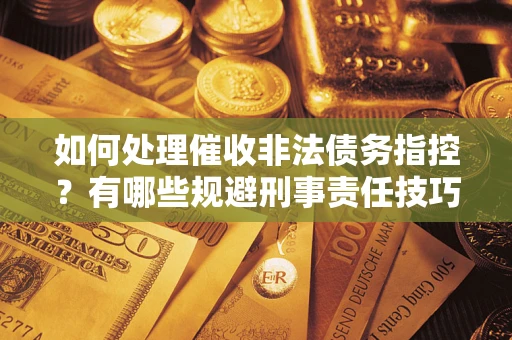 武汉如何处理催收非法债务指控？有哪些规避刑事责任技巧？