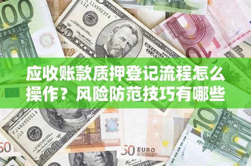 武汉应收账款质押登记流程怎么操作？风险防范技巧有哪些全面解析？