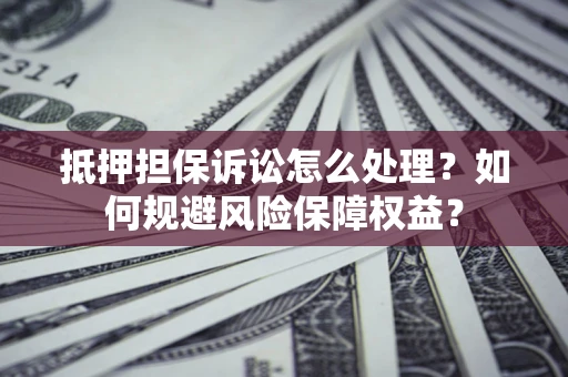 武汉抵押担保诉讼怎么处理？如何规避风险保障权益？
