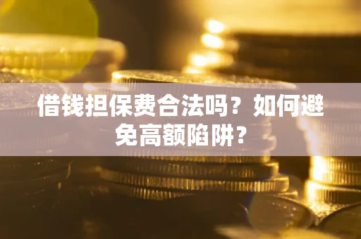 武汉借钱担保费合法吗？如何避免高额陷阱？