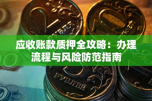 武汉应收账款质押全攻略：办理流程与风险防范指南