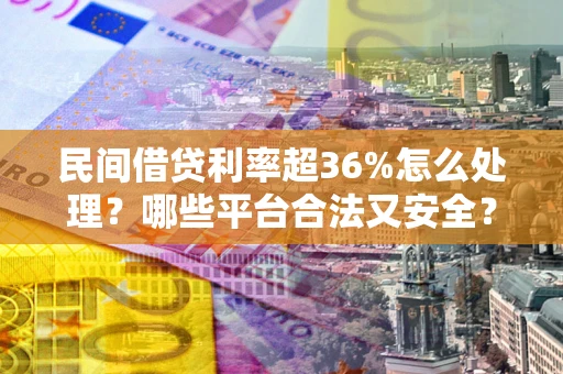武汉民间借贷利率超36%怎么处理？哪些平台合法又安全？
