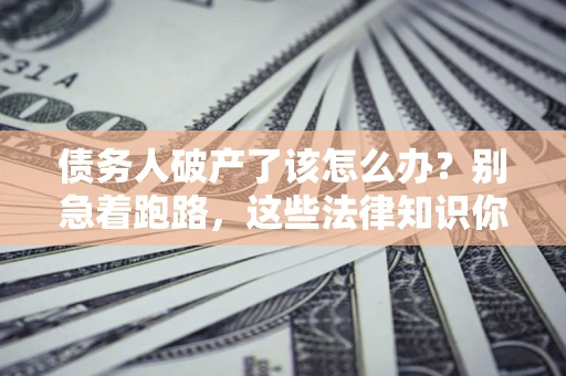 武汉债务人破产了该怎么办？别急着跑路，这些法律知识你必须懂