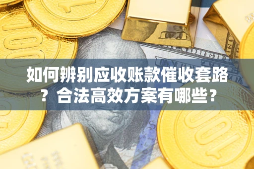 武汉如何辨别应收账款催收套路？合法高效方案有哪些？
