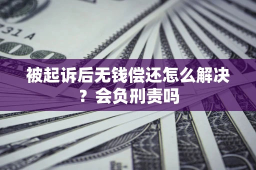 武汉被起诉后无钱偿还怎么解决？会负刑责吗