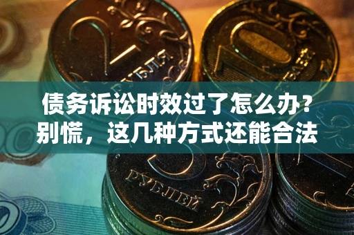 武汉债务诉讼时效过了怎么办？别慌，这几种方式还能合法追讨！