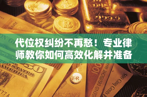 武汉代位权纠纷不再愁！专业律师教你如何高效化解并准备关键证据