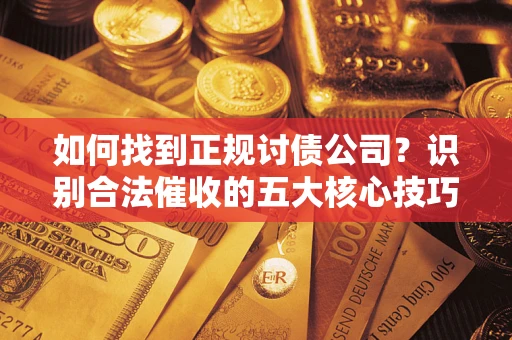 武汉如何找到正规讨债公司？识别合法催收的五大核心技巧