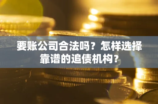 武汉要账公司合法吗？怎样选择靠谱的追债机构？