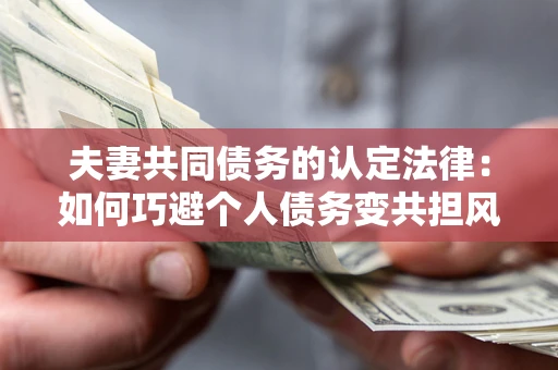 武汉夫妻共同债务的认定法律：如何巧避个人债务变共担风险？