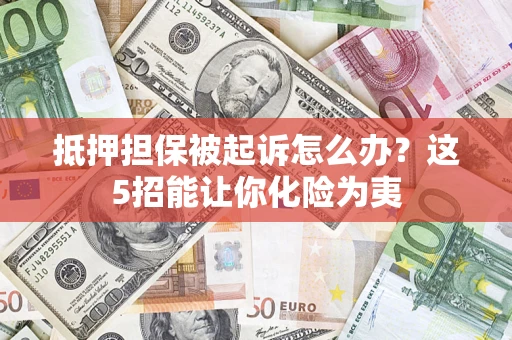 武汉抵押担保被起诉怎么办？这5招能让你化险为夷