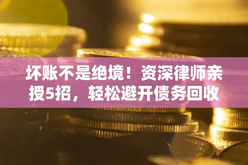 武汉坏账不是绝境！资深律师亲授5招，轻松避开债务回收大坑