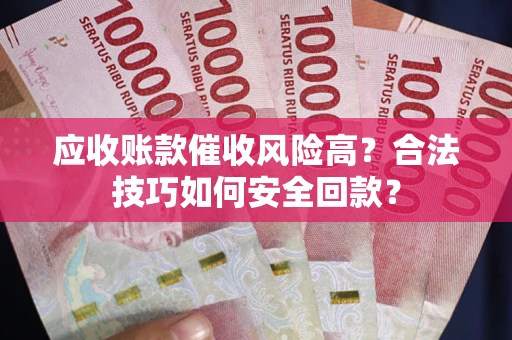 武汉应收账款催收风险高？合法技巧如何安全回款？