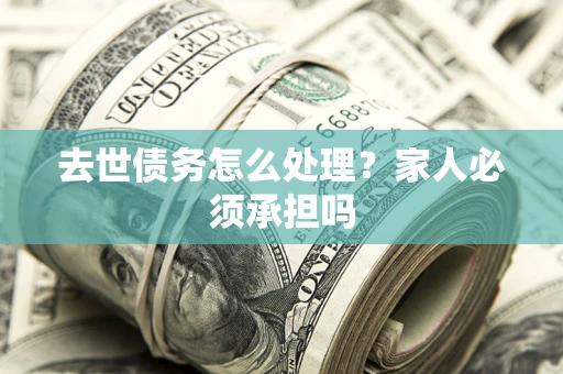 武汉去世债务怎么处理？家人必须承担吗