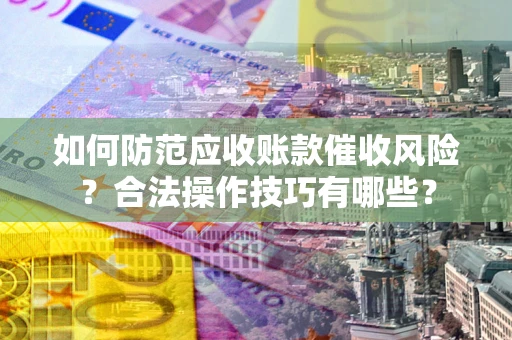 武汉如何防范应收账款催收风险？合法操作技巧有哪些？