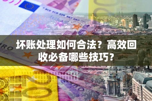 武汉坏账处理如何合法？高效回收必备哪些技巧？