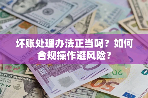 武汉坏账处理办法正当吗？如何合规操作避风险？