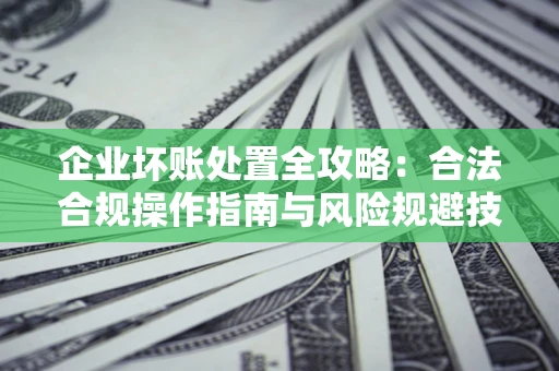 武汉企业坏账处置全攻略：合法合规操作指南与风险规避技巧解析