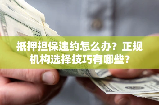 武汉抵押担保违约怎么办？正规机构选择技巧有哪些？