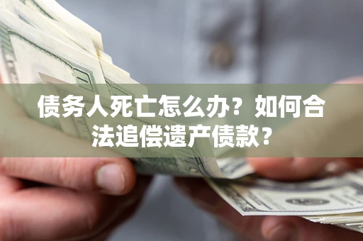 武汉债务人死亡怎么办？如何合法追偿遗产债款？