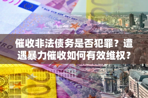 武汉催收非法债务是否犯罪?遭遇暴力催收如何有效维权? 武汉催收非法债务是否犯罪?遭遇暴力催收如何有效维权?