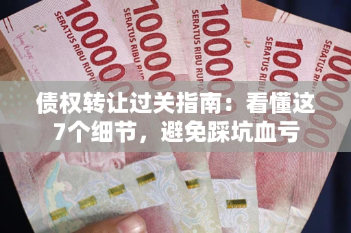 武汉债权转让过关指南：看懂这7个细节，避免踩坑血亏