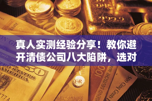 武汉真人实测经验分享！教你避开清债公司八大陷阱，选对机构少走十年弯路