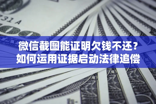 武汉微信截图能证明欠钱不还？如何运用证据启动法律追偿程序？