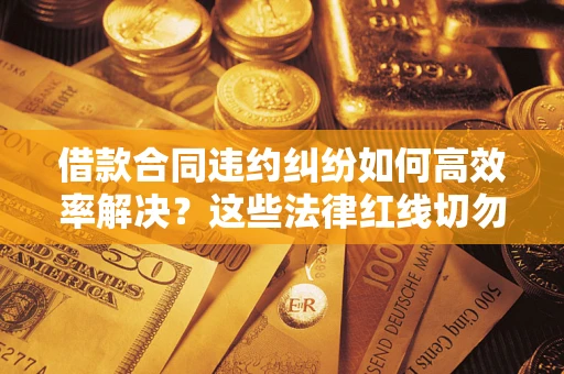 武汉借款合同违约纠纷如何高效率解决？这些法律红线切勿触碰