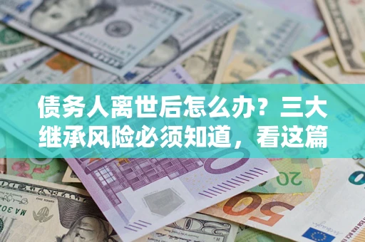 武汉债务人离世后怎么办？三大继承风险必须知道，看这篇就够了