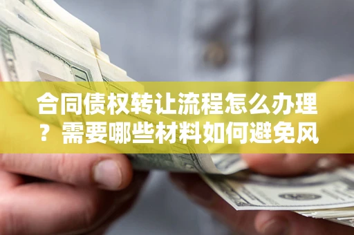 武汉合同债权转让流程怎么办理？需要哪些材料如何避免风险？