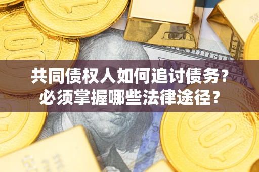 武汉共同债权人如何追讨债务？必须掌握哪些法律途径？