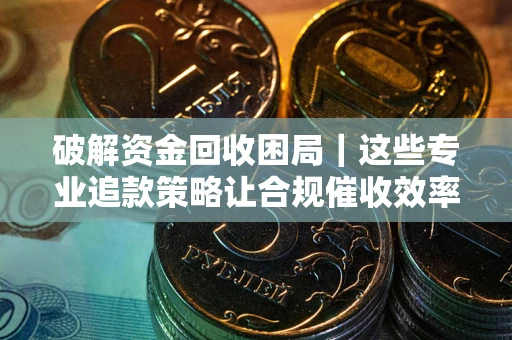 武汉破解资金回收困局｜这些专业追款策略让合规催收效率翻倍
