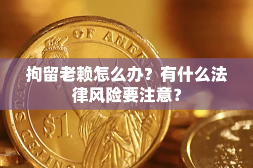 武汉拘留老赖怎么办？有什么法律风险要注意？