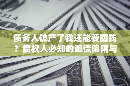 武汉债务人破产了我还能要回钱？债权人必知的追债陷阱与破局之道