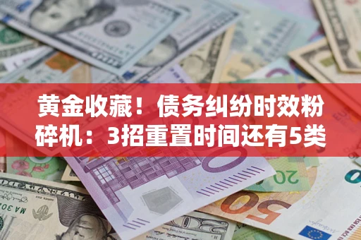 武汉黄金收藏！债务纠纷时效粉碎机：3招重置时间还有5类不设年限的特殊债务