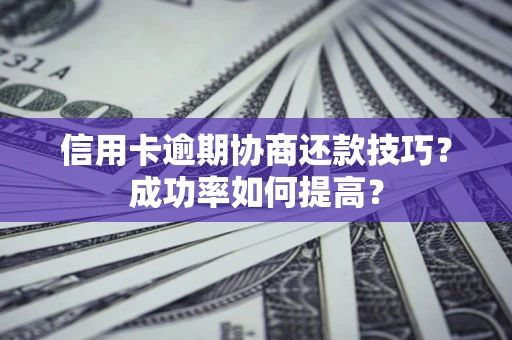 武汉信用卡逾期协商还款技巧？成功率如何提高？