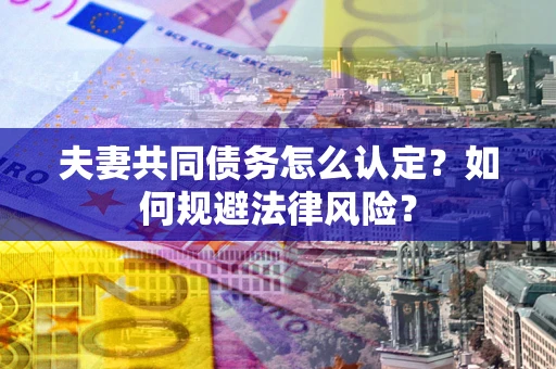 武汉夫妻共同债务怎么认定？如何规避法律风险？